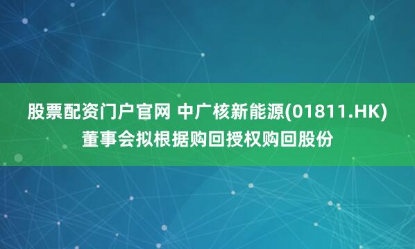 股票配资门户官网 中广核新能源(01811.HK)董事会拟根据购回授权购回股份