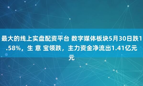 最大的线上实盘配资平台 数字媒体板块5月30日跌1.58%，生 意 宝领跌，主力资金净流出1.41亿元