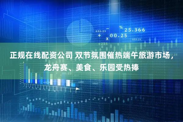 正规在线配资公司 双节氛围催热端午旅游市场，龙舟赛、美食、乐园受热捧