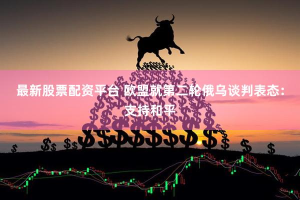 最新股票配资平台 欧盟就第二轮俄乌谈判表态：支持和平
