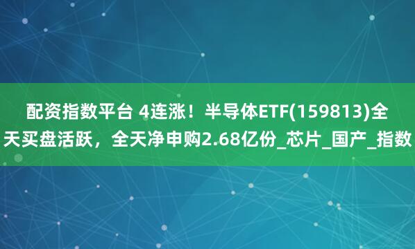 配资指数平台 4连涨！半导体ETF(159813)全天买盘活跃，全天净申购2.68亿份_芯片_国产_指数