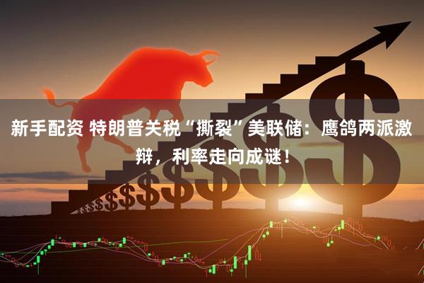 新手配资 特朗普关税“撕裂”美联储：鹰鸽两派激辩，利率走向成谜！