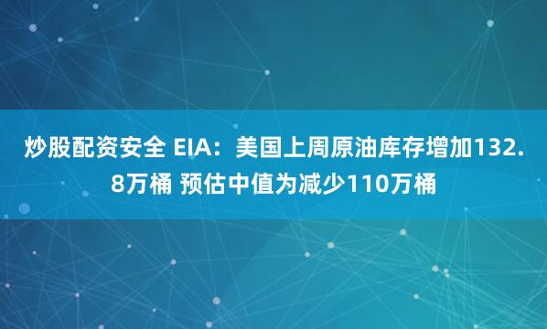 炒股配资安全 EIA：美国上周原油库存增加132.8万桶 预估中值为减少110万桶