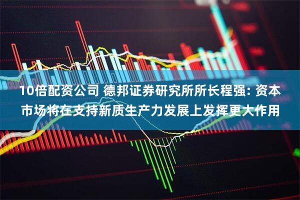 10倍配资公司 德邦证券研究所所长程强: 资本市场将在支持新质生产力发展上发挥更大作用