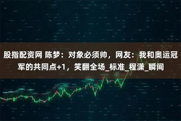 股指配资网 陈梦：对象必须帅，网友：我和奥运冠军的共同点+1，笑翻全场_标准_程潇_瞬间