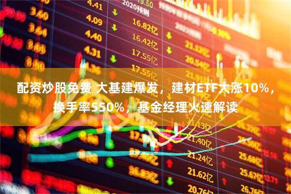 配资炒股免费 大基建爆发，建材ETF大涨10%，换手率550%，基金经理火速解读
