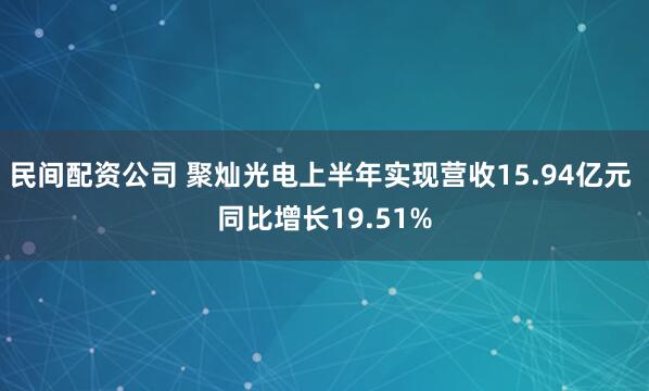 民间配资公司 聚灿光电上半年实现营收15.94亿元 同比增长19.51%
