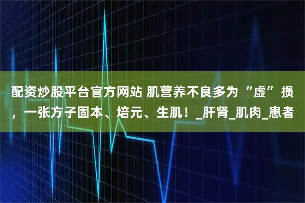 配资炒股平台官方网站 肌营养不良多为 “虚” 损，一张方子固本、培元、生肌！_肝肾_肌肉_患者