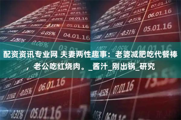 配资资讯专业网 夫妻两性趣事：老婆减肥吃代餐棒，老公吃红烧肉。_酱汁_刚出锅_研究