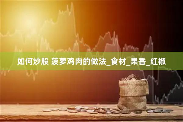如何炒股 菠萝鸡肉的做法_食材_果香_红椒