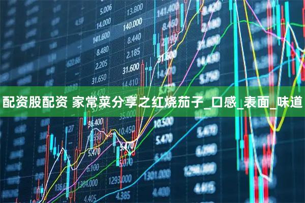 配资股配资 家常菜分享之红烧茄子_口感_表面_味道