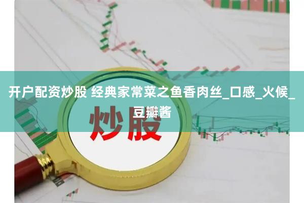 开户配资炒股 经典家常菜之鱼香肉丝_口感_火候_豆瓣酱
