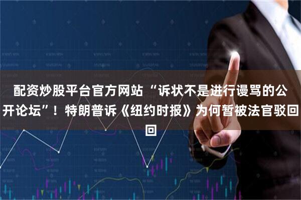 配资炒股平台官方网站 “诉状不是进行谩骂的公开论坛”！特朗普诉《纽约时报》为何暂被法官驳回