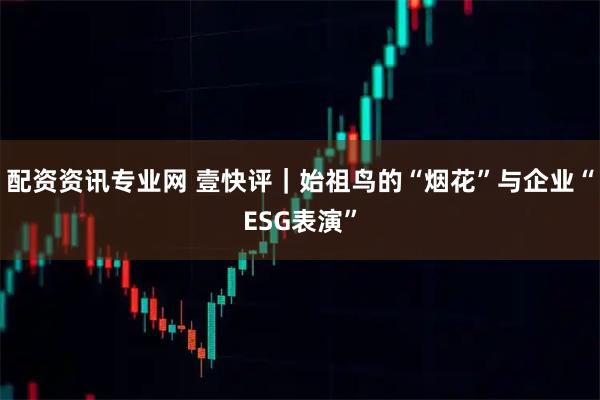 配资资讯专业网 壹快评｜始祖鸟的“烟花”与企业“ESG表演”