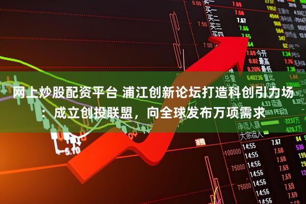 网上炒股配资平台 浦江创新论坛打造科创引力场：成立创投联盟，向全球发布万项需求