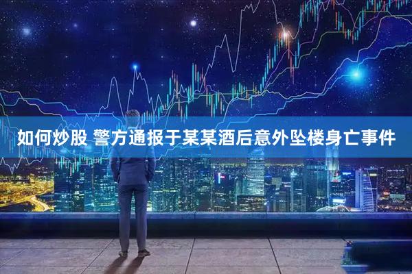 如何炒股 警方通报于某某酒后意外坠楼身亡事件