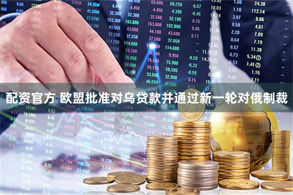 配资官方 欧盟批准对乌贷款并通过新一轮对俄制裁