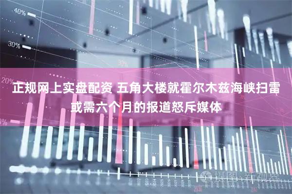 正规网上实盘配资 五角大楼就霍尔木兹海峡扫雷或需六个月的报道怒斥媒体