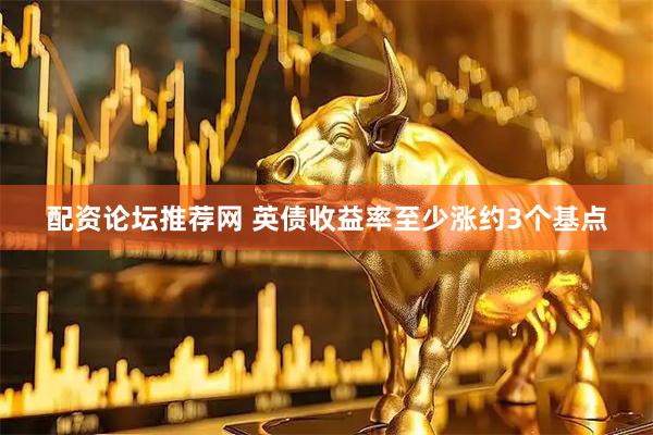 配资论坛推荐网 英债收益率至少涨约3个基点