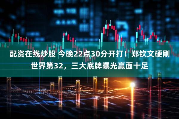 配资在线炒股 今晚22点30分开打！郑钦文硬刚世界第32，三大底牌曝光赢面十足