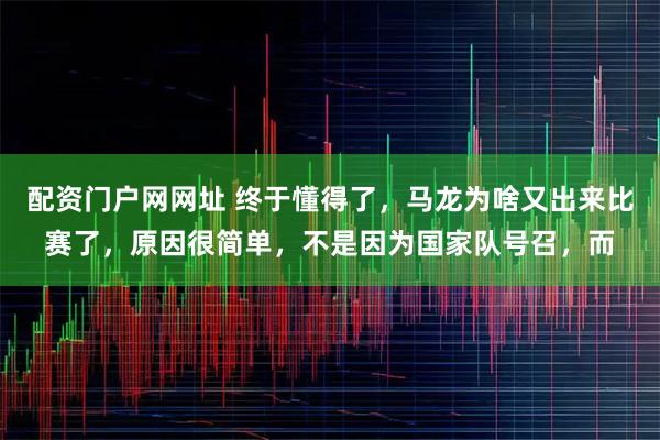 配资门户网网址 终于懂得了，马龙为啥又出来比赛了，原因很简单，不是因为国家队号召，而