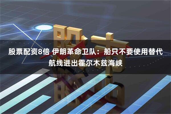 股票配资8倍 伊朗革命卫队：船只不要使用替代航线进出霍尔木兹海峡