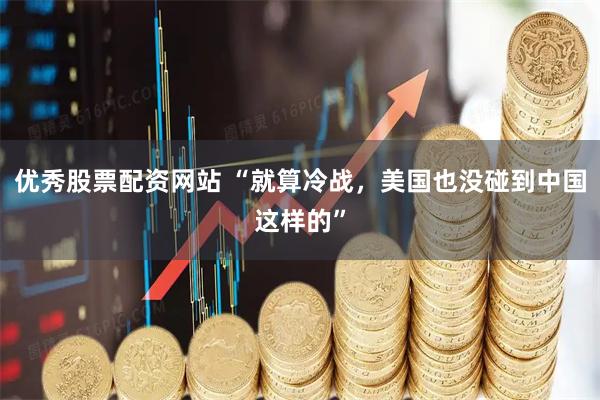 优秀股票配资网站 “就算冷战，美国也没碰到中国这样的”