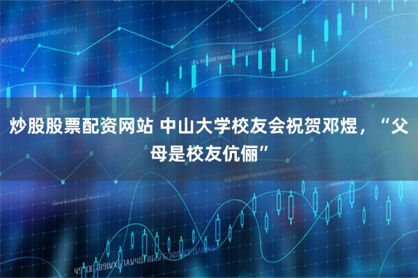 炒股股票配资网站 中山大学校友会祝贺邓煜，“父母是校友伉俪”