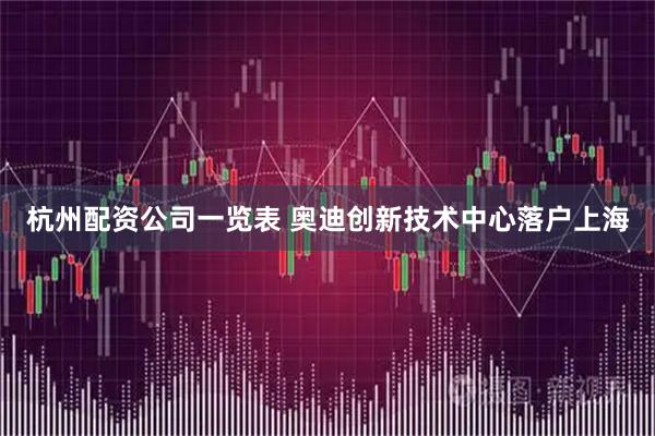 杭州配资公司一览表 奥迪创新技术中心落户上海