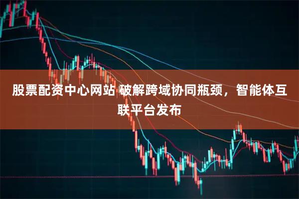 股票配资中心网站 破解跨域协同瓶颈，智能体互联平台发布