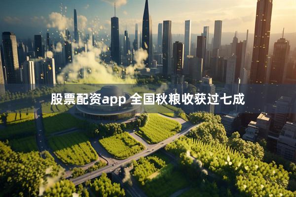 股票配资app 全国秋粮收获过七成
